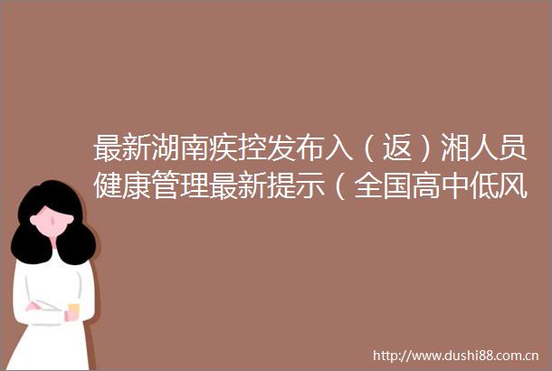 最新湖南疾控发布入（返）湘人员健康管理最新提示（全国高中低风险区更新至10月24日7时）