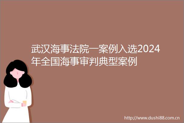 武汉海事一案例入选2024年全国海事审判典型案例