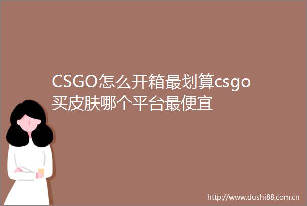 CSGO怎么开箱最划算csgo买皮肤哪个平台最便宜