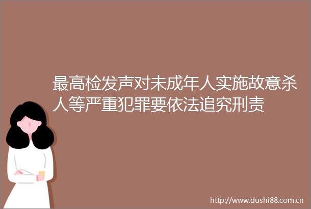 最高检发声对未成年人实施故意等严重要依法