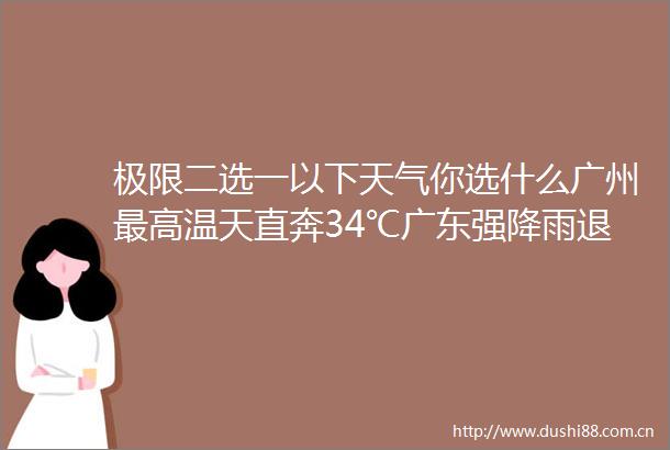 极限二选一以下天气你选什么广州最高温天直奔34℃广东强降雨退场高温接力回归极限二选一以下天气你选什么