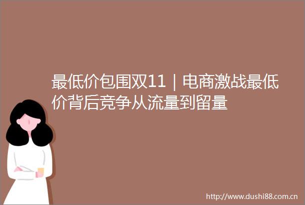 最低价包围双11｜电商激战最低价背后竞争从流量到留量