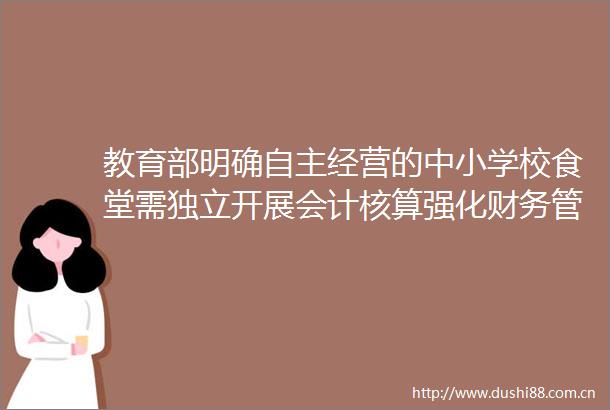 教育部明确自主经营的中小学校食堂需独立开展会计核算强化财务管理与监督