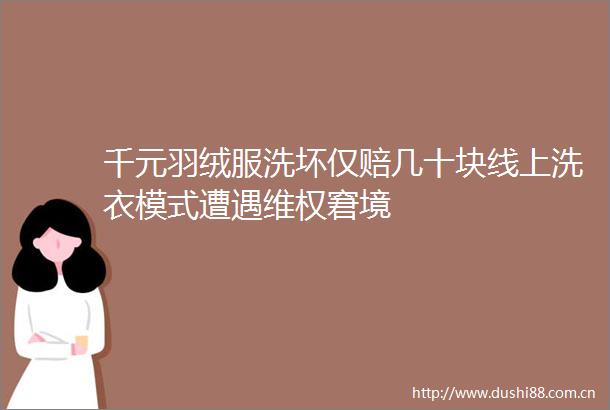 千元羽绒服洗坏仅赔几十块线上洗衣模式遭遇维权窘境