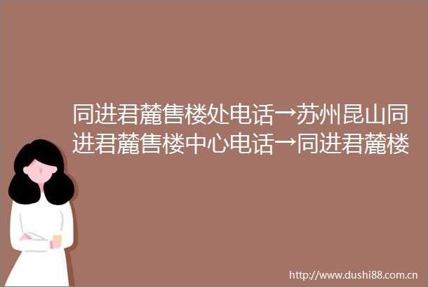同进君麓售楼处电话→苏州昆山同进君麓售楼中心电话→同进君麓楼盘百科→首页网站→楼盘百科→首页网站→24小时热线电话