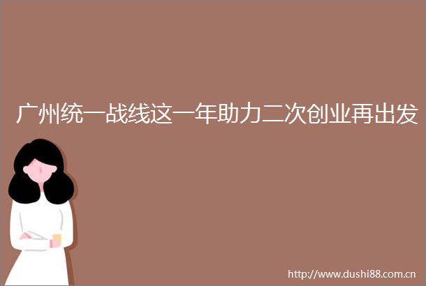 广州统一战线这一年助力二次创业再出发