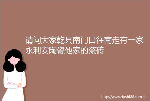 请问大家乾县南门口往南走有一家永利安陶瓷他家的瓷砖
