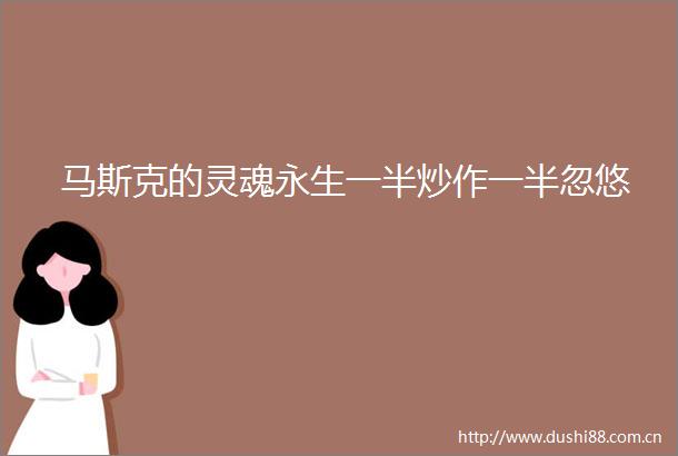 马斯克的灵魂永生一半炒作一半忽悠