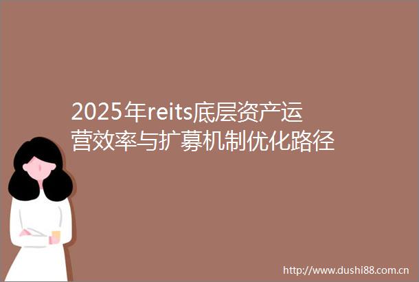 2025年reits底层资产运营效率与扩募机制优化路径