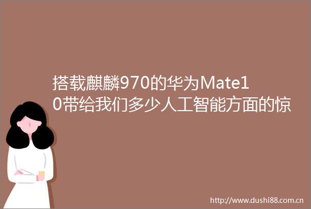 搭载麒麟970的华为Mate10带给我们多少人工智能方面的惊喜