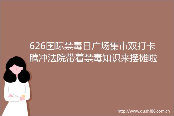 626国际禁毒日广场集市双打卡腾冲带着禁毒知识来摆摊啦