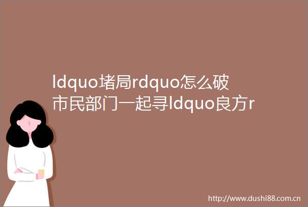 ldquo堵局rdquo怎么破市民部门一起寻ldquo良方rdquo