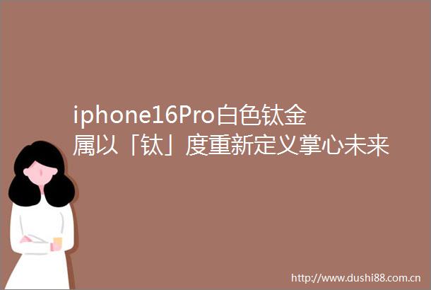 iphone16Pro白色钛金属以「钛」度重新定义掌心未来