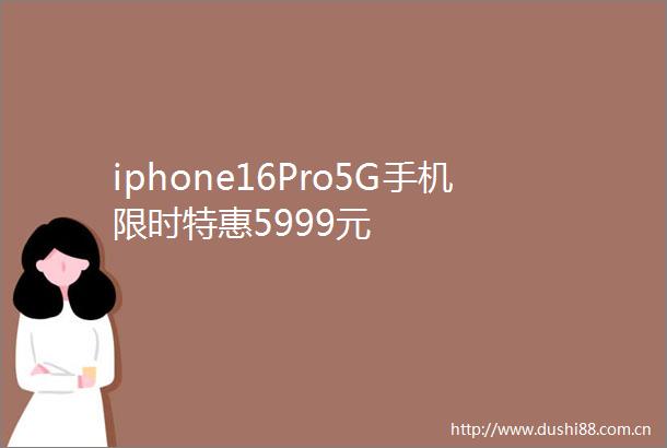 iphone16Pro5G手机限时特惠5999元