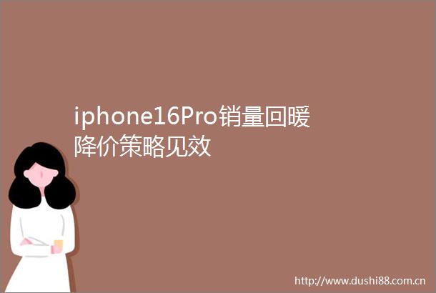 iphone16Pro销量回暖降价策略见效