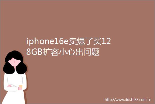 iphone16e卖爆了买128GB扩容小心出问题