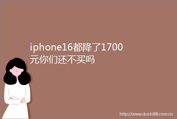 iphone16都降了1700元你们还不买吗