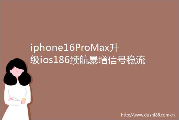 iphone16ProMax升级ios186续航暴增信号稳流畅度爆表