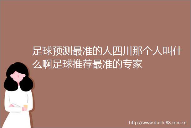 足球预测最准的人四川那个人叫什么啊足球推荐最准的专家