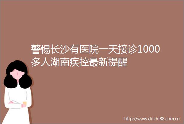警惕长沙有医院一天接诊1000多人湖南疾控最新提醒