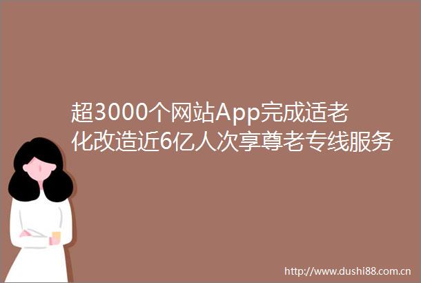 超3000个网站App完成适老化改造近6亿人次享尊老专线服务
