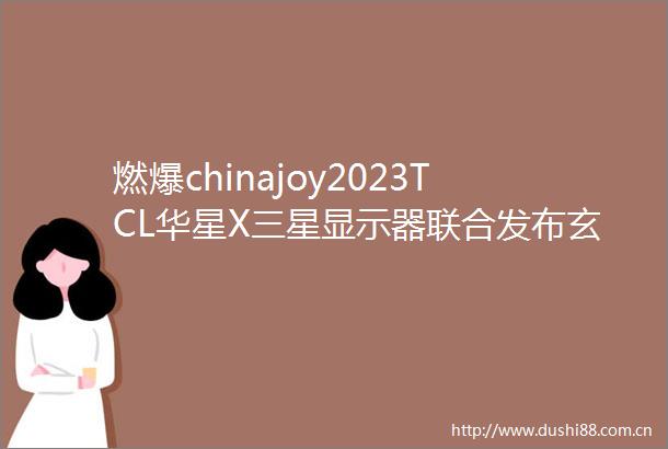 燃爆chinajoy2023TCL华星X三星显示器联合发布玄龙骑士高端MiniLED电竞显示器新品