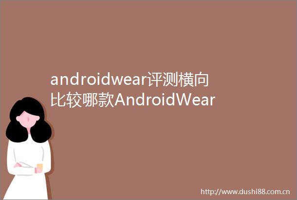 androidwear评测横向比较哪款AndroidWear手表更适合你