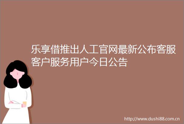 乐享借推出人工官网最新公布客服客户服务用户今日公告