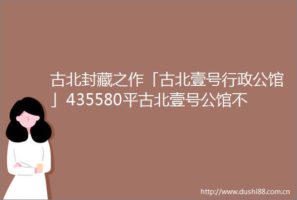 古北封藏之作「古北壹号行政公馆」435580平古北壹号公馆不限购通燃气