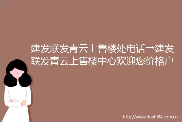 建发联发青云上售楼处电话→建发联发青云上售楼中心欢迎您价格户型开发商楼盘详情