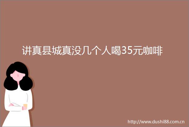 讲真县城真没几个人喝35元咖啡