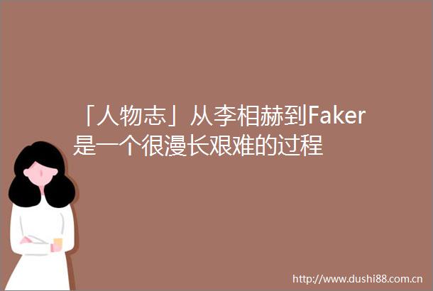 「人物志」从李相赫到Faker是一个很漫长艰难的过程