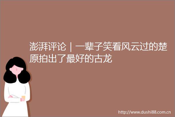 澎湃评论｜一辈子笑看风云过的楚原拍出了最好的古龙