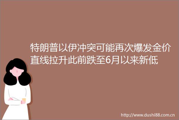 特朗普以伊冲突可能再次爆发金价直线拉升此前跌至6月以来新低