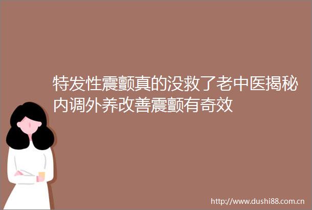 特发性震颤真的没救了老中医揭秘内调外养改善震颤有奇效