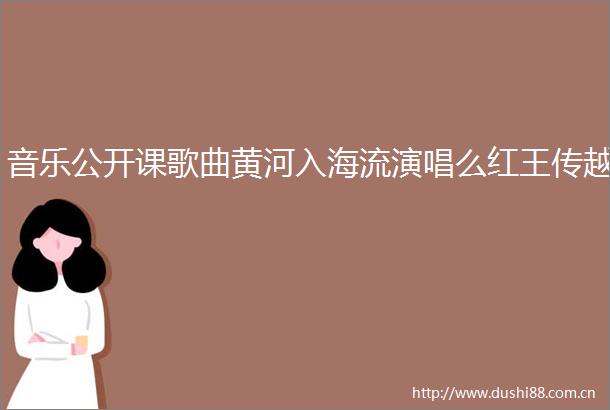 音乐公开课歌曲黄河入海流演唱么红王传越