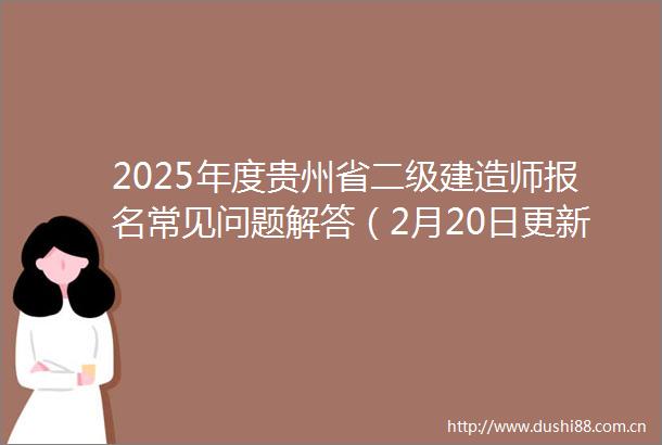 2025年度贵州省二级建造师报名常见问题解答（2月20日更新）