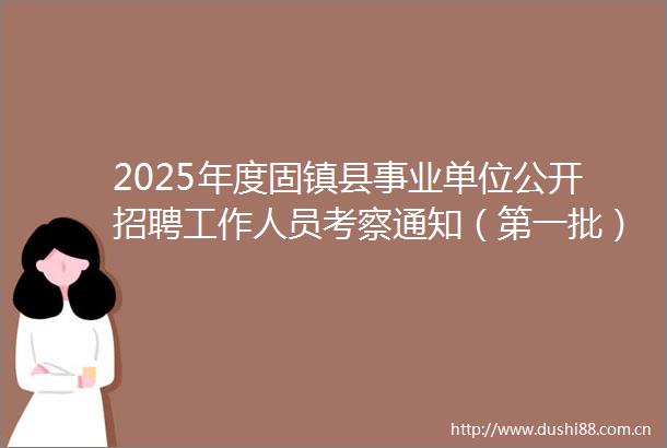 2025年度固镇县事业单位公开招聘工作人员考察通知（第一批）