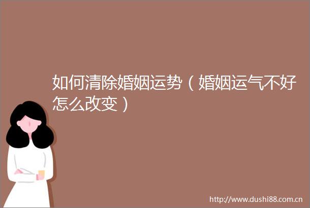 如何清除婚姻运势（婚姻运气不好怎么改变）