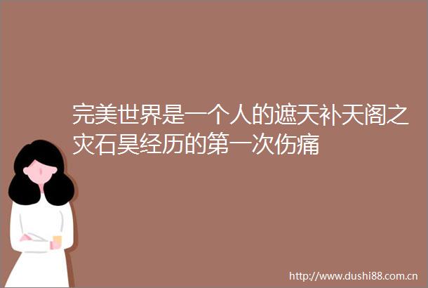 完美世界是一个人的遮天补天阁之灾石昊经历的第一次伤痛