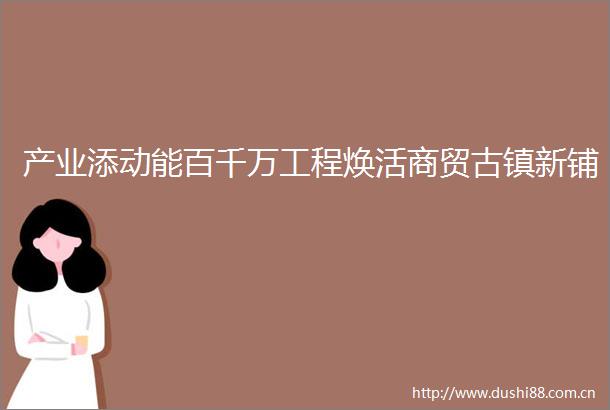 产业添动能百千万工程焕活商贸古镇新铺