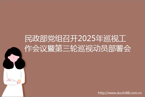 民政部党组召开2025年巡视工作会议暨第三轮巡视动员部署会