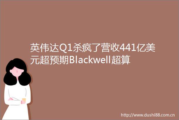 英伟达Q1杀疯了营收441亿美元超预期Blackwell超算投产黄仁勋发声