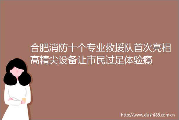 合肥消防十个专业救援队首次亮相高精尖设备让市民过足体验瘾