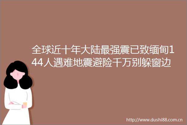全球近十年大陆最强震已致缅甸144人遇难地震避险千万别躲窗边