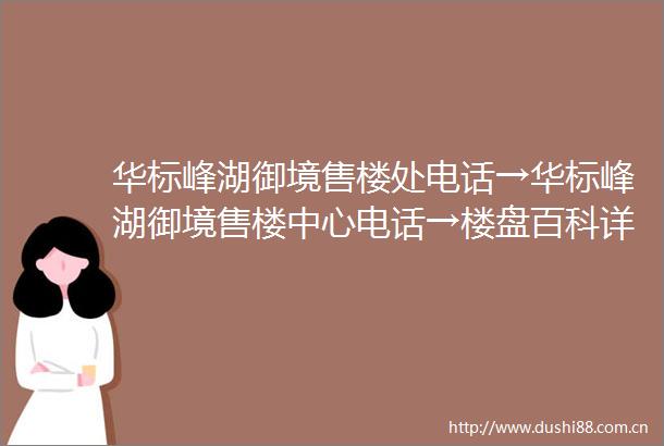华标峰湖御境售楼处电话→华标峰湖御境售楼中心电话→楼盘百科详情→首页网站