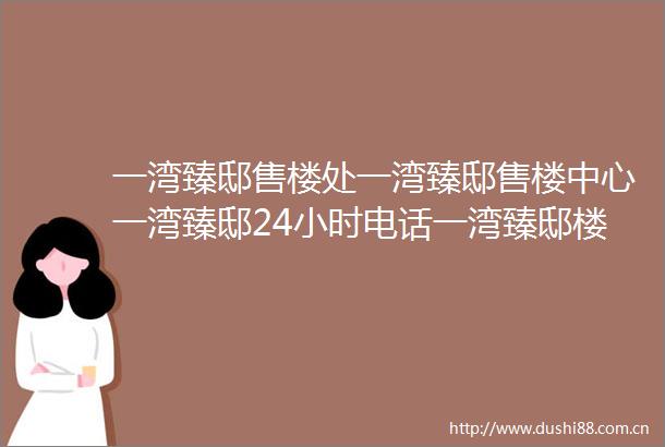 一湾臻邸售楼处一湾臻邸售楼中心一湾臻邸24小时电话一湾臻邸楼盘详情