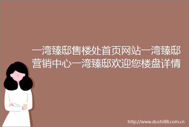 一湾臻邸售楼处首页网站一湾臻邸营销中心一湾臻邸欢迎您楼盘详情最新价格户型图容积率售楼处