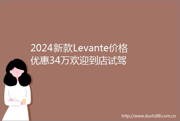 2024新款Levante价格优惠34万欢迎到店试驾