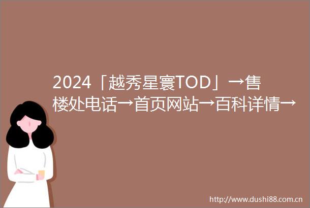 2024「越秀星寰TOD」→售楼处电话→首页网站→百科详情→24h热线电话